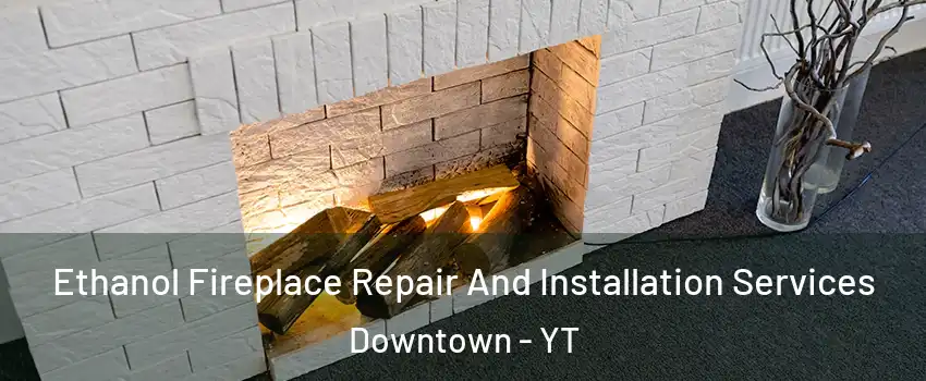  Ethanol Fireplace Repair And Installation Services Downtown - YT