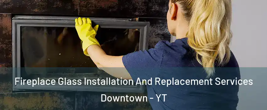  Fireplace Glass Installation And Replacement Services Downtown - YT