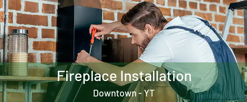  Fireplace Installation Downtown - YT