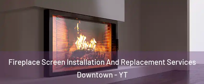  Fireplace Screen Installation And Replacement Services Downtown - YT