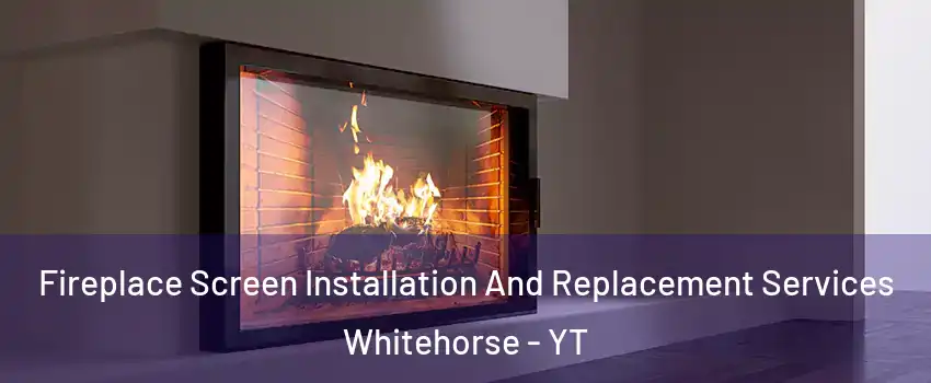  Fireplace Screen Installation And Replacement Services Whitehorse - YT