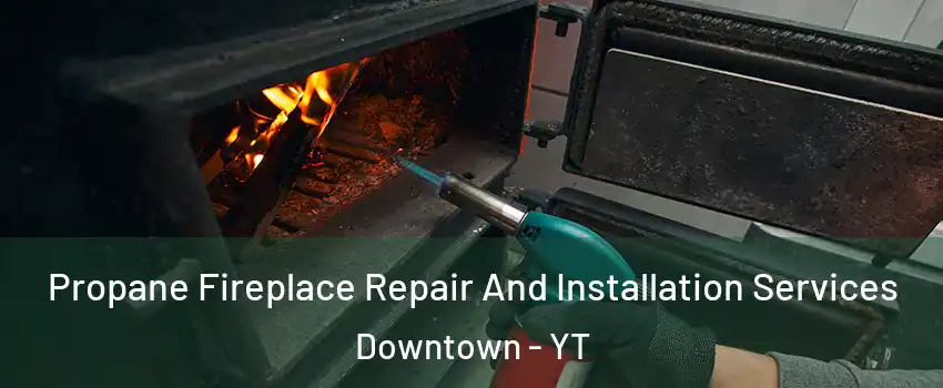  Propane Fireplace Repair And Installation Services Downtown - YT